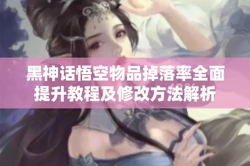 黑神话悟空物品掉落率全面提升教程及修改方法解析