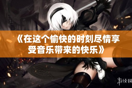 《在这个愉快的时刻尽情享受音乐带来的快乐》