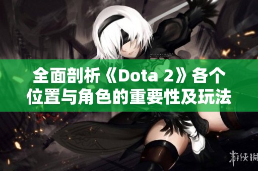 全面剖析《Dota 2》各个位置与角色的重要性及玩法技巧