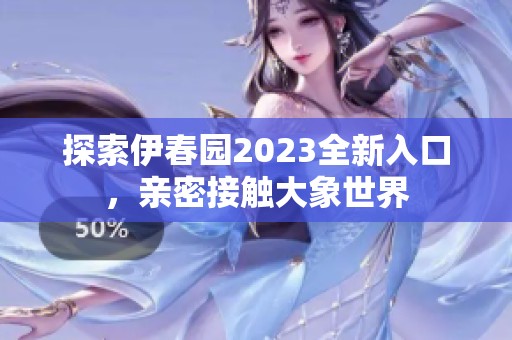 探索伊春园2023全新入口，亲密接触大象世界