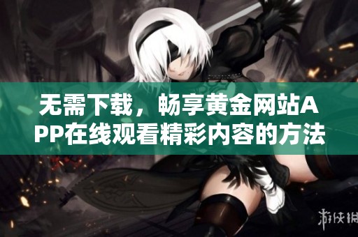 无需下载，畅享黄金网站APP在线观看精彩内容的方法揭秘