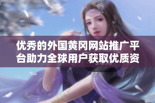 优秀的外国黄冈网站推广平台助力全球用户获取优质资源