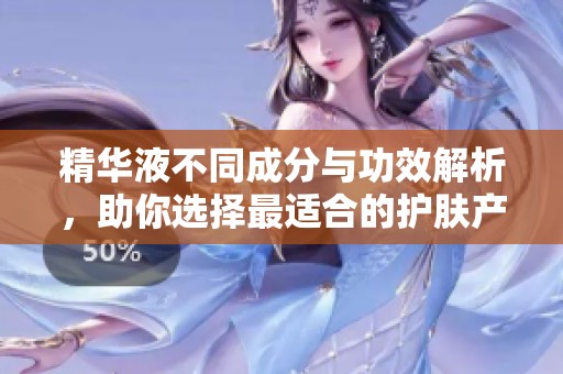 精华液不同成分与功效解析，助你选择最适合的护肤产品