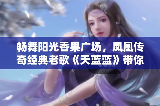 畅舞阳光香果广场，凤凰传奇经典老歌《天蓝蓝》带你共舞欢乐时光