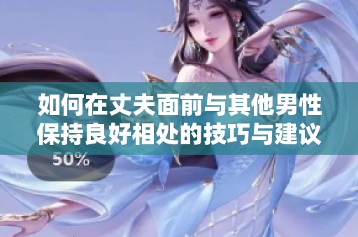 如何在丈夫面前与其他男性保持良好相处的技巧与建议