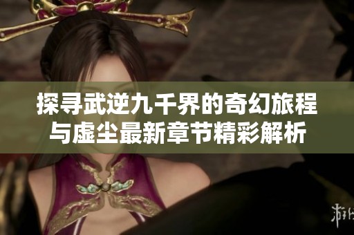 探寻武逆九千界的奇幻旅程与虚尘最新章节精彩解析