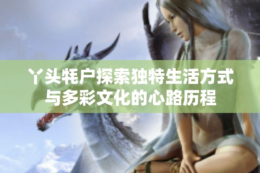 丫头牦户探索独特生活方式与多彩文化的心路历程