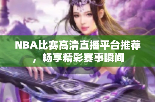 NBA比赛高清直播平台推荐，畅享精彩赛事瞬间
