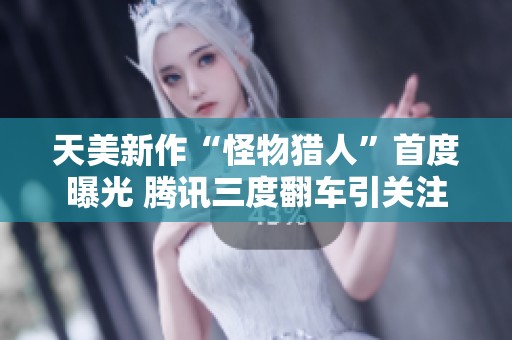 天美新作“怪物猎人”首度曝光 腾讯三度翻车引关注