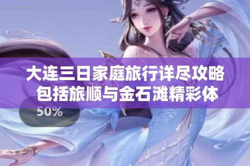 大连三日家庭旅行详尽攻略 包括旅顺与金石滩精彩体验