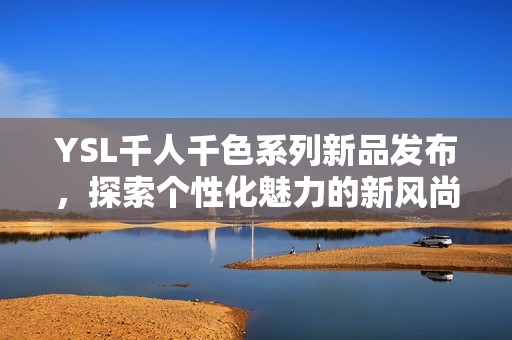 YSL千人千色系列新品发布，探索个性化魅力的新风尚