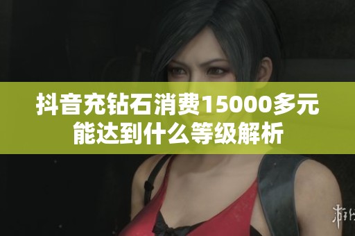 抖音充钻石消费15000多元能达到什么等级解析
