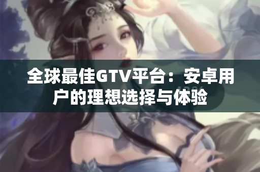 全球最佳GTV平台：安卓用户的理想选择与体验