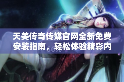 天美传奇传媒官网全新免费安装指南，轻松体验精彩内容