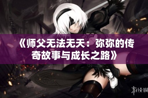 《师父无法无天：弥弥的传奇故事与成长之路》