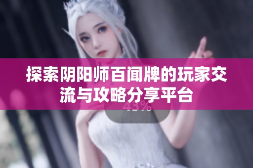 探索阴阳师百闻牌的玩家交流与攻略分享平台
