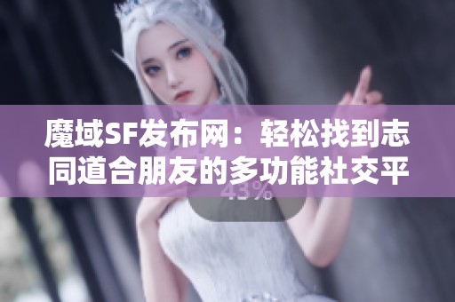 魔域SF发布网：轻松找到志同道合朋友的多功能社交平台