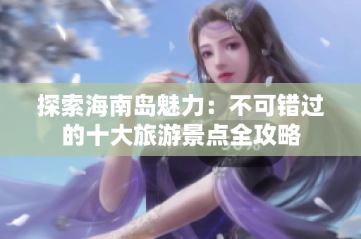 探索海南岛魅力：不可错过的十大旅游景点全攻略