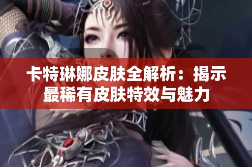 卡特琳娜皮肤全解析：揭示最稀有皮肤特效与魅力