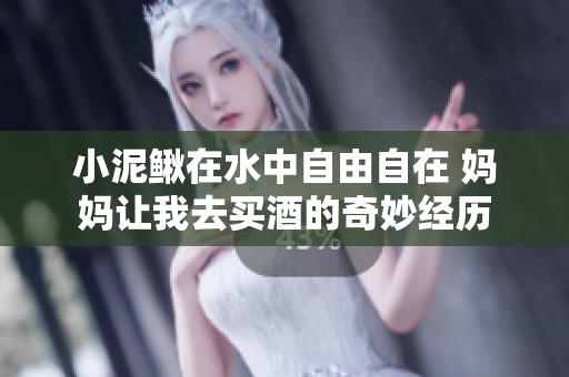 小泥鳅在水中自由自在 妈妈让我去买酒的奇妙经历