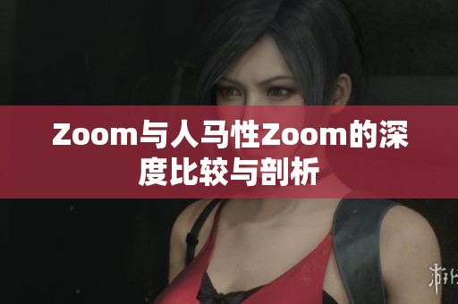 Zoom与人马性Zoom的深度比较与剖析
