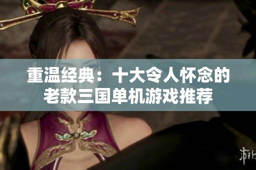 重温经典：十大令人怀念的老款三国单机游戏推荐