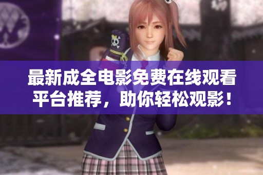 最新成全电影免费在线观看平台推荐，助你轻松观影！