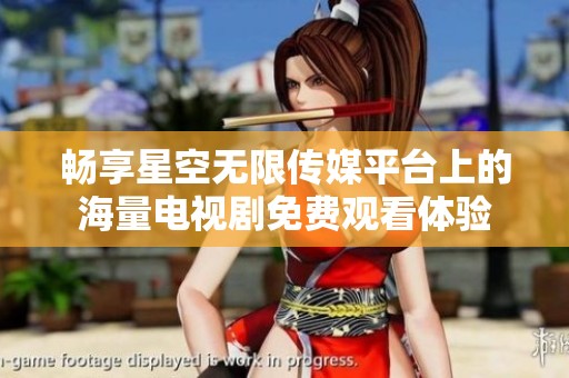 畅享星空无限传媒平台上的海量电视剧免费观看体验