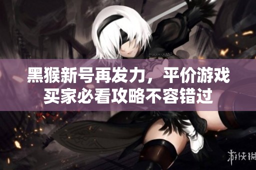 黑猴新号再发力，平价游戏买家必看攻略不容错过