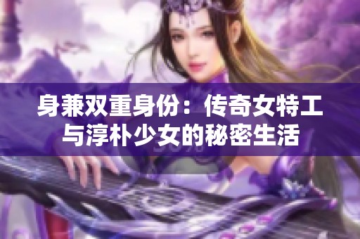 身兼双重身份：传奇女特工与淳朴少女的秘密生活