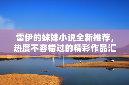 雷伊的妹妹小说全新推荐，热度不容错过的精彩作品汇总