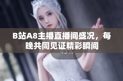 B站A8主播直播间盛况，每晚共同见证精彩瞬间