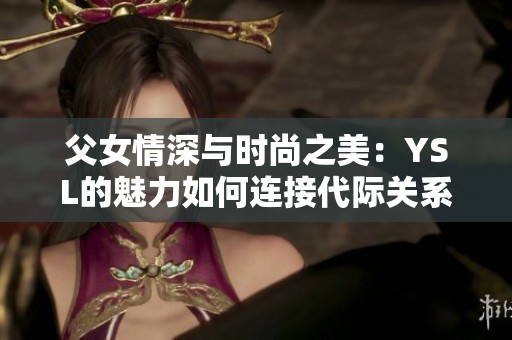 父女情深与时尚之美：YSL的魅力如何连接代际关系
