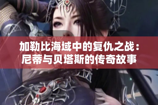 加勒比海域中的复仇之战：尼蒂与贝塔斯的传奇故事