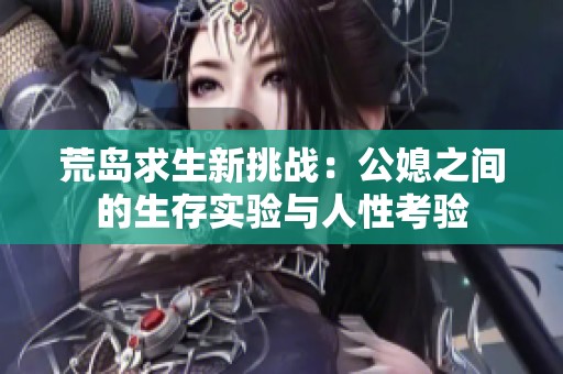 荒岛求生新挑战：公媳之间的生存实验与人性考验