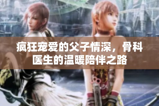 疯狂宠爱的父子情深，骨科医生的温暖陪伴之路
