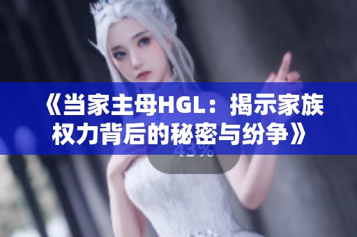 《当家主母HGL：揭示家族权力背后的秘密与纷争》