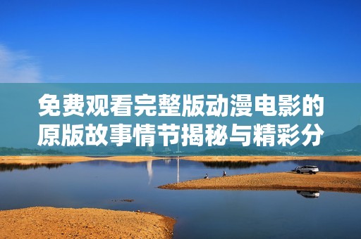 免费观看完整版动漫电影的原版故事情节揭秘与精彩分析