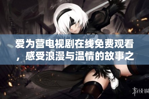 爱为营电视剧在线免费观看，感受浪漫与温情的故事之旅