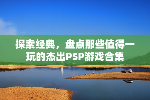 探索经典，盘点那些值得一玩的杰出PSP游戏合集