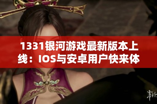 1331银河游戏最新版本上线：IOS与安卓用户快来体验全新内容！