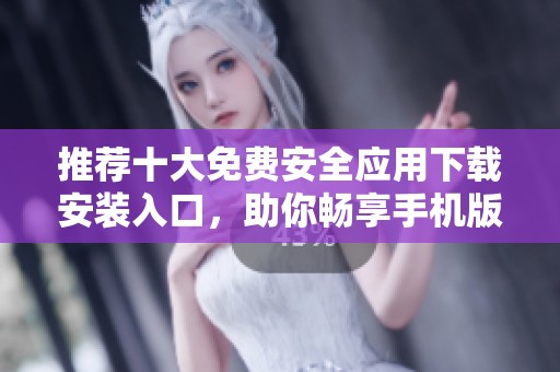 推荐十大免费安全应用下载安装入口，助你畅享手机版本体验