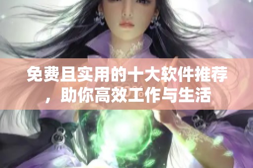 免费且实用的十大软件推荐，助你高效工作与生活