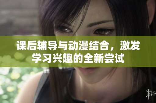 课后辅导与动漫结合，激发学习兴趣的全新尝试