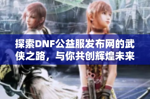 探索DNF公益服发布网的武侠之路，与你共创辉煌未来