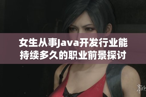 女生从事Java开发行业能持续多久的职业前景探讨