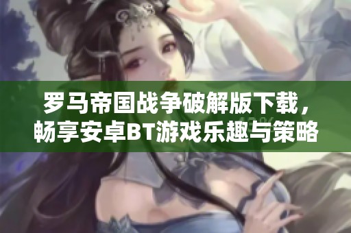 罗马帝国战争破解版下载，畅享安卓BT游戏乐趣与策略对决