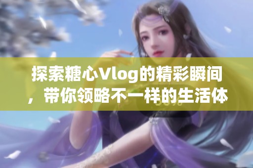 探索糖心Vlog的精彩瞬间，带你领略不一样的生活体验