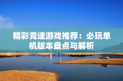 精彩竞速游戏推荐：必玩单机版本盘点与解析