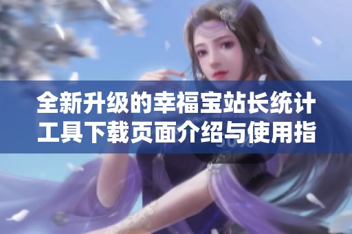 全新升级的幸福宝站长统计工具下载页面介绍与使用指南